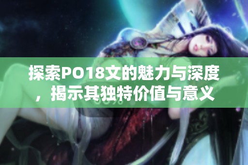 探索PO18文的魅力与深度，揭示其独特价值与意义