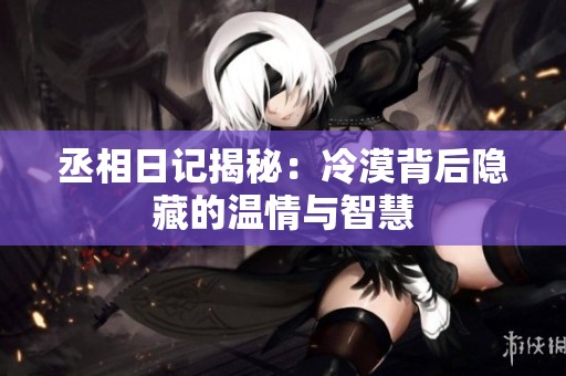 丞相日记揭秘：冷漠背后隐藏的温情与智慧