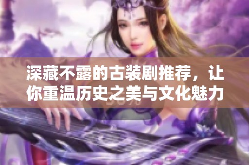 深藏不露的古装剧推荐，让你重温历史之美与文化魅力