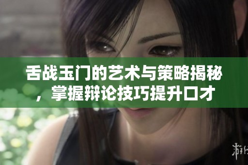 舌战玉门的艺术与策略揭秘，掌握辩论技巧提升口才