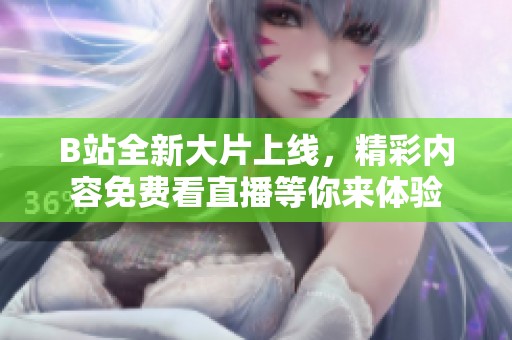B站全新大片上线，精彩内容免费看直播等你来体验