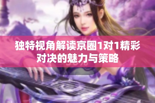 独特视角解读京圈1对1精彩对决的魅力与策略