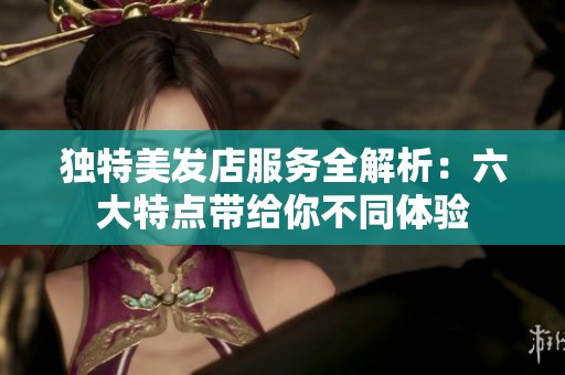 独特美发店服务全解析：六大特点带给你不同体验