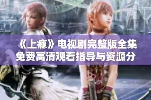 《上瘾》电视剧完整版全集免费高清观看指导与资源分享