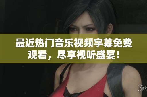 最近热门音乐视频字幕免费观看，尽享视听盛宴！