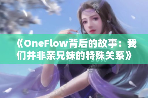 《OneFlow背后的故事：我们并非亲兄妹的特殊关系》