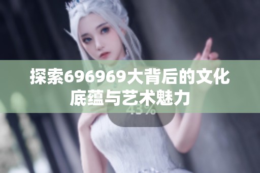 探索696969大背后的文化底蕴与艺术魅力