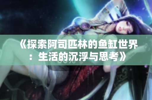 《探索阿司匹林的鱼缸世界：生活的沉浮与思考》