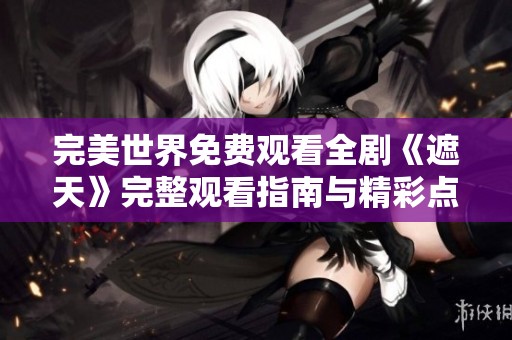 完美世界免费观看全剧《遮天》完整观看指南与精彩点评