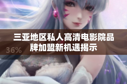 三亚地区私人高清电影院品牌加盟新机遇揭示