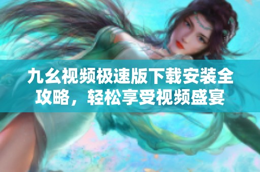 九幺视频极速版下载安装全攻略，轻松享受视频盛宴
