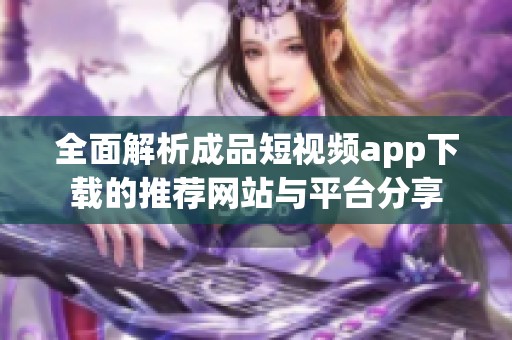 全面解析成品短视频app下载的推荐网站与平台分享