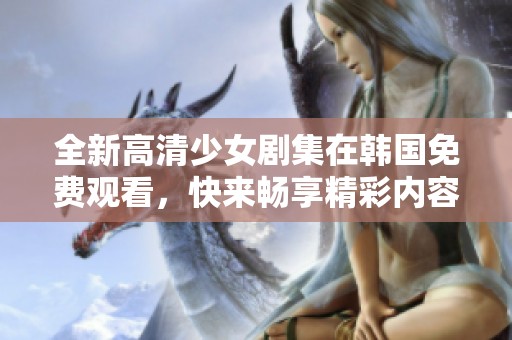 全新高清少女剧集在韩国免费观看，快来畅享精彩内容！