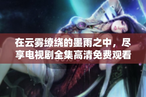 在云雾缭绕的墨雨之中，尽享电视剧全集高清免费观看