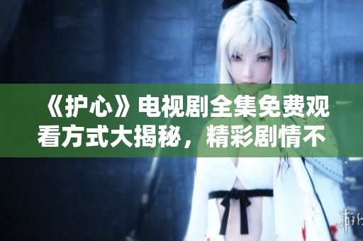 《护心》电视剧全集免费观看方式大揭秘，精彩剧情不容错过