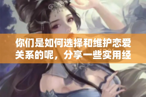 你们是如何选择和维护恋爱关系的呢，分享一些实用经验吧