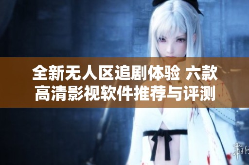 全新无人区追剧体验 六款高清影视软件推荐与评测