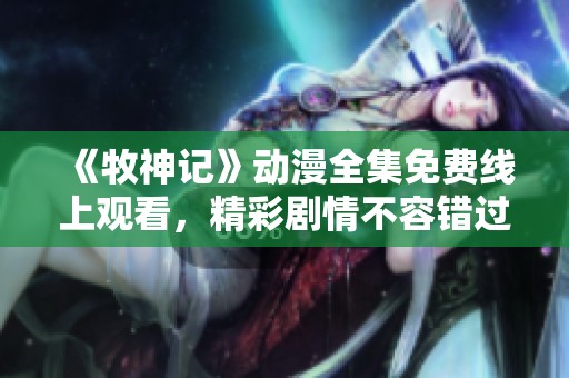《牧神记》动漫全集免费线上观看，精彩剧情不容错过