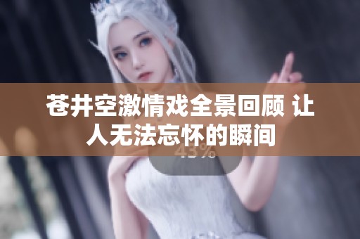 苍井空激情戏全景回顾 让人无法忘怀的瞬间