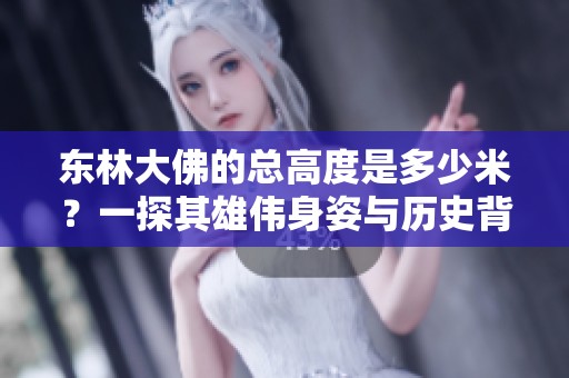 东林大佛的总高度是多少米？一探其雄伟身姿与历史背景