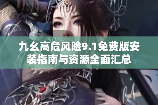 九幺高危风险9.1免费版安装指南与资源全面汇总
