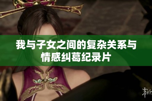 我与子女之间的复杂关系与情感纠葛纪录片