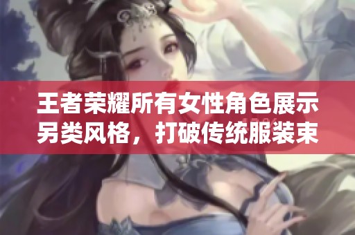 王者荣耀所有女性角色展示另类风格，打破传统服装束缚
