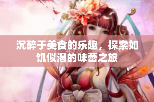 沉醉于美食的乐趣，探索如饥似渴的味蕾之旅