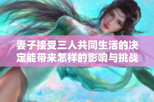妻子接受三人共同生活的决定能带来怎样的影响与挑战