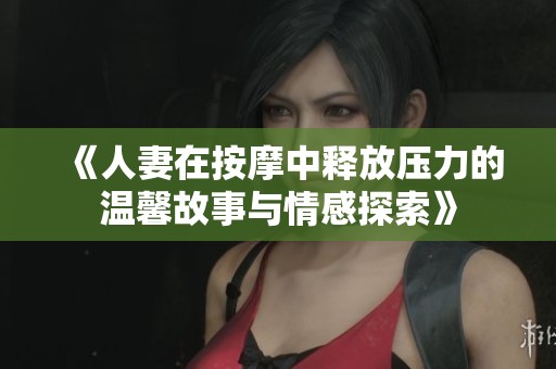 《人妻在按摩中释放压力的温馨故事与情感探索》
