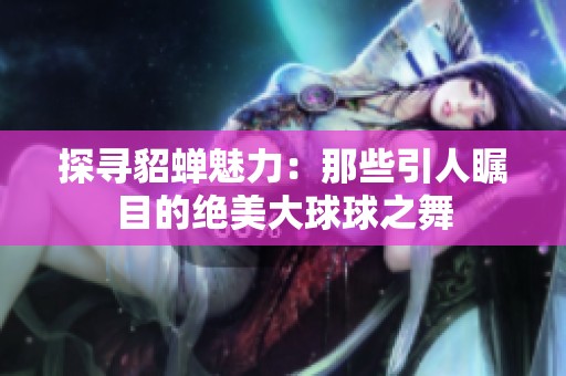 探寻貂蝉魅力：那些引人瞩目的绝美大球球之舞
