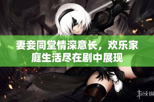 妻妾同堂情深意长，欢乐家庭生活尽在剧中展现