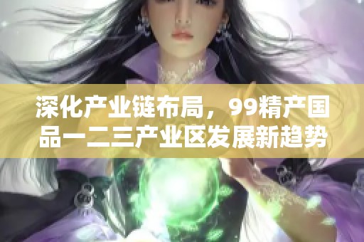 深化产业链布局，99精产国品一二三产业区发展新趋势