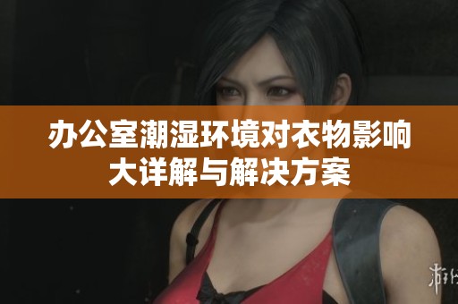 办公室潮湿环境对衣物影响大详解与解决方案