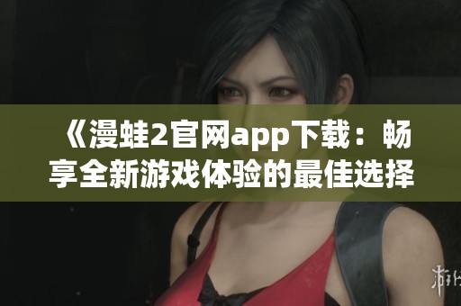 《漫蛙2官网app下载：畅享全新游戏体验的最佳选择》