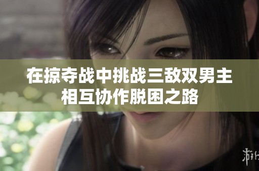 在掠夺战中挑战三敌双男主相互协作脱困之路