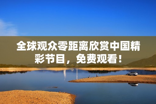 全球观众零距离欣赏中国精彩节目，免费观看！