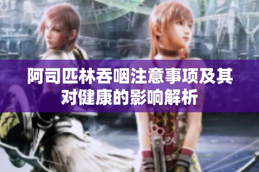 阿司匹林吞咽注意事项及其对健康的影响解析