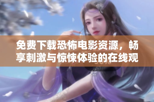免费下载恐怖电影资源，畅享刺激与惊悚体验的在线观影乐趣