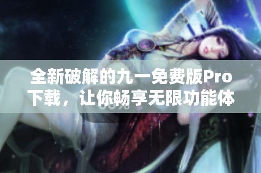 全新破解的九一免费版Pro下载，让你畅享无限功能体验