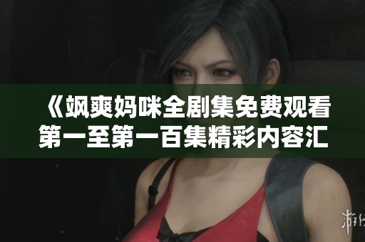 《飒爽妈咪全剧集免费观看第一至第一百集精彩内容汇总》