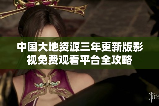 中国大地资源三年更新版影视免费观看平台全攻略