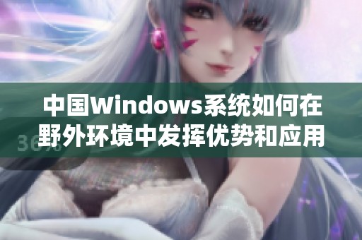 中国Windows系统如何在野外环境中发挥优势和应用探索
