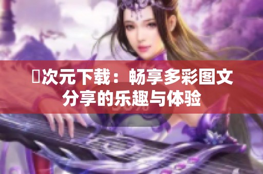 囧次元下载：畅享多彩图文分享的乐趣与体验