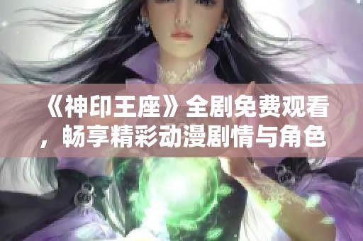 《神印王座》全剧免费观看，畅享精彩动漫剧情与角色魅力