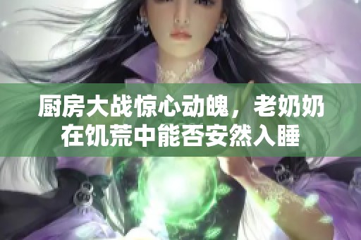 厨房大战惊心动魄，老奶奶在饥荒中能否安然入睡