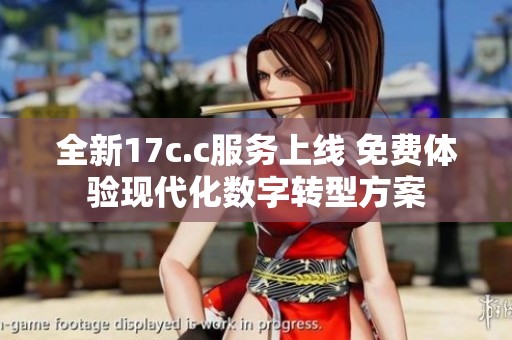 全新17c.c服务上线 免费体验现代化数字转型方案