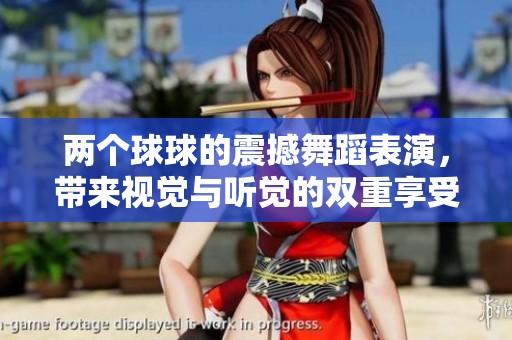 两个球球的震撼舞蹈表演，带来视觉与听觉的双重享受