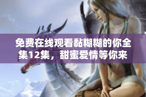 免费在线观看黏糊糊的你全集12集，甜蜜爱情等你来追看！