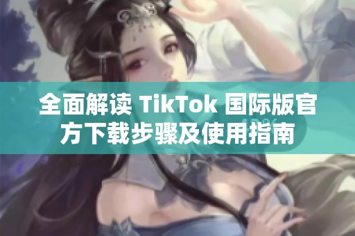 全面解读 TikTok 国际版官方下载步骤及使用指南
